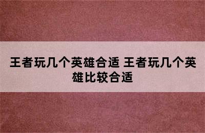 王者玩几个英雄合适 王者玩几个英雄比较合适